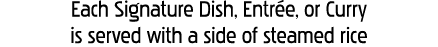 Each Signature Dish, Entrée, or Curry is served with a side of steamed rice