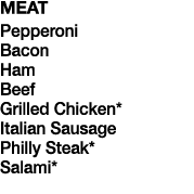 MEAT Pepperoni Bacon Ham Beef Grilled Chicken* Italian Sausage Philly Steak* Salami*