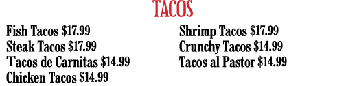 TACOS Fish Tacos  17 99 Steak Tacos  17 99 Tacos de Carnitas  14 99 Chicken Tacos  14 99 Shrimp Tacos  17 99 Crunchy    