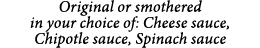 Original or smothered in your choice of: Cheese sauce, Chipotle sauce, Spinach sauce