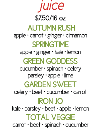 juice  7 50 16 oz AUTUMN RUSH apple   carrot   ginger   cinnamon SPRINGTIME apple   ginger   kale   lemon GREEN GODDE   