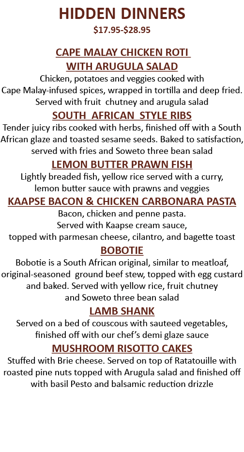 HIDDEN DINNERS  17 95- 28 95 CAPE MALAY CHICKEN ROTI WITH ARUGULA SALAD Chicken, potatoes and veggies cooked with Cap   