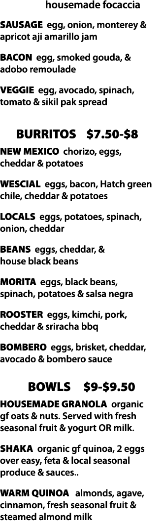       housemade focaccia SAUSAGE egg, onion, monterey & apricot aji amarillo jam BACON egg, smoked gouda, & adobo rem   