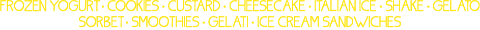 FROZEN YOGURT   cookies   CUSTARD   Cheesecake   ITALIAN ICE   Shake   GELATO SORBET   SMOOTHIES   GELATI   Ice Cream   
