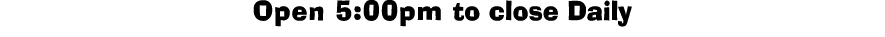 Open 5:00pm to close Daily 