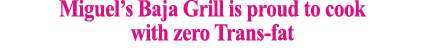 Miguel s Baja Grill is proud to cook with zero Trans-fat