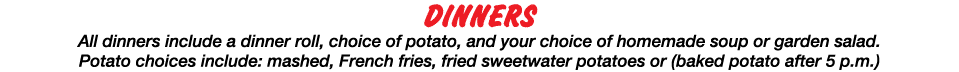 DINNERS All dinners include a dinner roll, choice of potato, and your choice of homemade soup or garden salad  Potato   