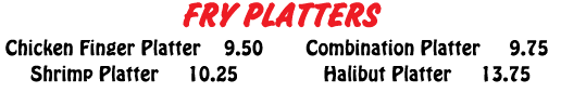 FRY PLATTERS Chicken Finger Platter  9 50 Shrimp Platter   10 25 Combination Platter   9 75 Halibut Platter   13 75