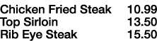Chicken Fried Steak   10 99 Top Sirloin           13 50 Rib Eye Steak        15 50