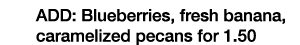 ADD: Blueberries, fresh banana, caramelized pecans for 1 50