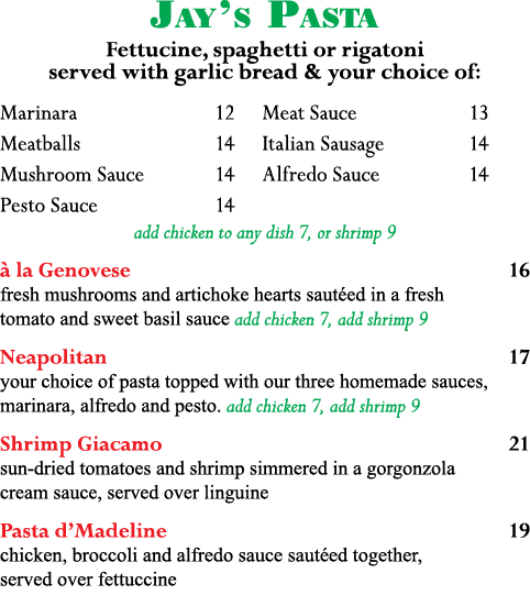 Jay s Pasta Fettucine, spaghetti or rigatoni served with garlic bread & your choice of: Marinara 12 Meat Sauce 13 Mea   