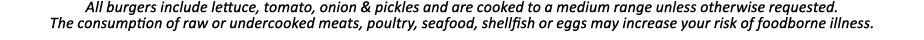 All burgers include lettuce, tomato, onion & pickles and are cooked to a medium range unless otherwise requested  The   