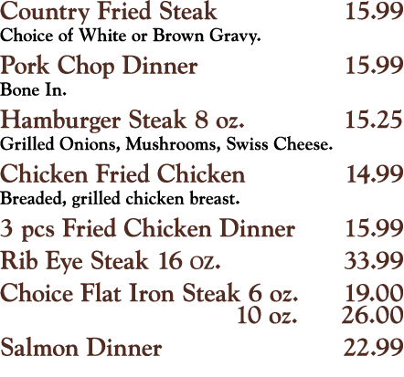 Country Fried Steak 15 99 Choice of White or Brown Gravy  Pork Chop Dinner 15 99 Bone In  Hamburger Steak 8 oz  15 25   
