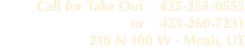 Call for Take Out  435-355-0555 or  435-260-7231 218 N 100 W   Moab, UT
