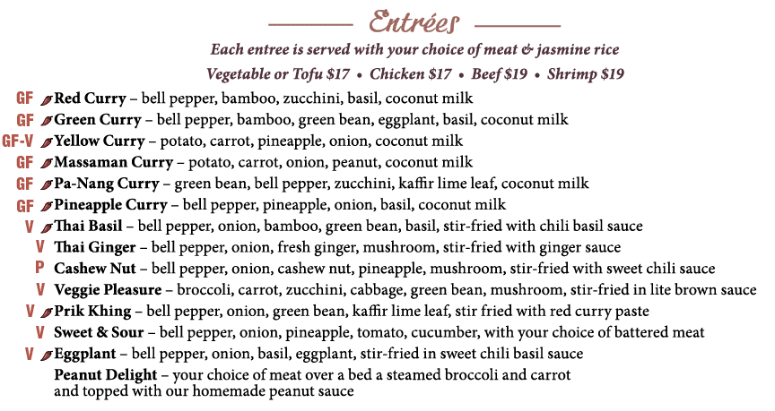  Each entree is served with your choice of meat & jasmine rice Vegetable or Tofu  17   Chicken  17   Beef  19   Shrim   