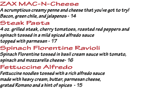 ZAX MAC-N-Cheese A scrumptious creamy penne and cheese that you ve got to try  Bacon, green chile, and jalapenos - 14   