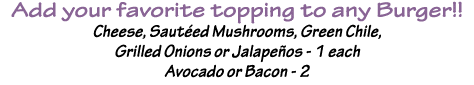 Add your favorite topping to any Burger   Cheese, Sautéed Mushrooms, Green Chile, Grilled Onions or Jalapeños - 1 eac   