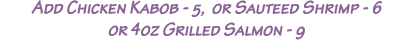 Add Chicken Kabob - 5, or Sauteed Shrimp - 6 or 4oz Grilled Salmon - 9
