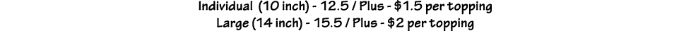 Individual (10 inch) - 12 5   Plus -  1 5 per topping Large (14 inch) - 15 5   Plus -  2 per topping