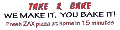 Take  &  Bake We make it, You bake it  Fresh ZAX pizza at home in 15 minutes